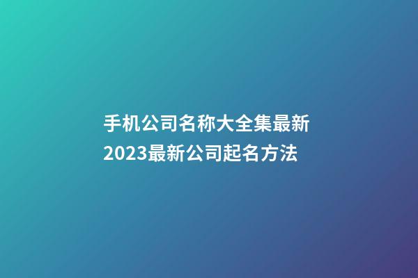 手机公司名称大全集最新 2023最新公司起名方法